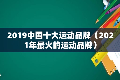 2019中国十大运动品牌（2021年最火的运动品牌）