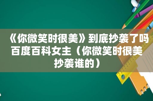 《你微笑时很美》到底抄袭了吗百度百科女主（你微笑时很美抄袭谁的）