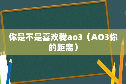 你是不是喜欢我ao3（AO3你的距离）