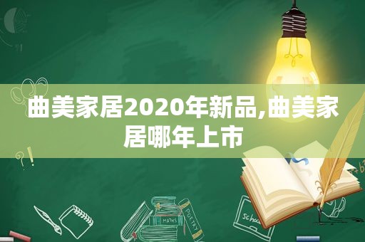 曲美家居2020年新品,曲美家居哪年上市