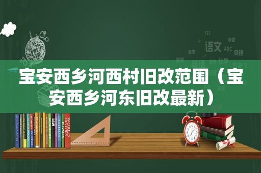 宝安西乡河西村旧改范围（宝安西乡河东旧改最新）