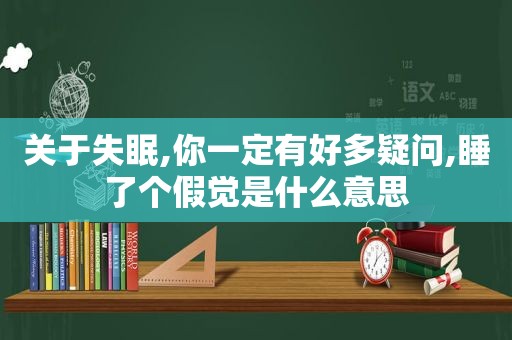 关于失眠,你一定有好多疑问,睡了个假觉是什么意思