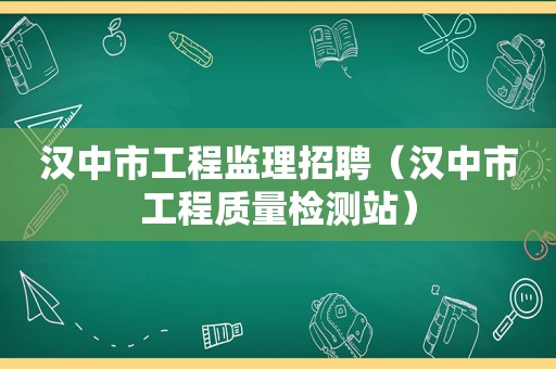 汉中市工程监理招聘（汉中市工程质量检测站）