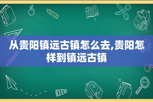 从贵阳镇远古镇怎么去,贵阳怎样到镇远古镇