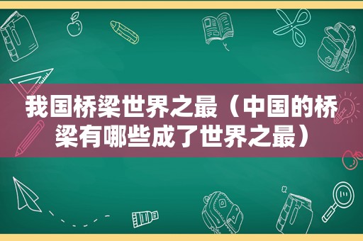 我国桥梁世界之最（中国的桥梁有哪些成了世界之最）