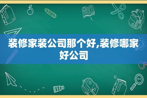 装修家装公司那个好,装修哪家好公司