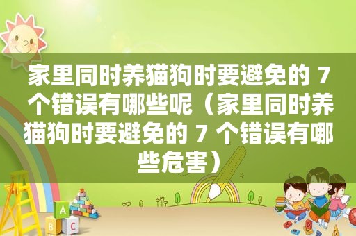 家里同时养猫狗时要避免的 7 个错误有哪些呢（家里同时养猫狗时要避免的 7 个错误有哪些危害）