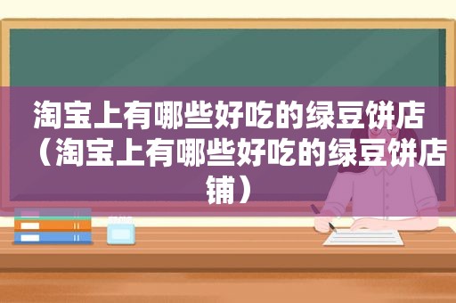 淘宝上有哪些好吃的绿豆饼店（淘宝上有哪些好吃的绿豆饼店铺）