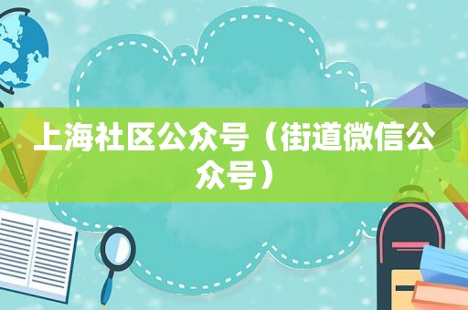 上海社区公众号（街道微信公众号）