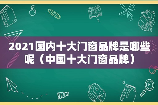 2021国内十大门窗品牌是哪些呢（中国十大门窗品牌）