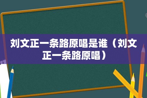 刘文正一条路原唱是谁（刘文正一条路原唱）