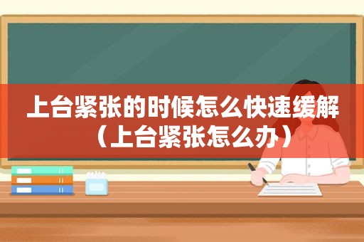 上台紧张的时候怎么快速缓解（上台紧张怎么办）