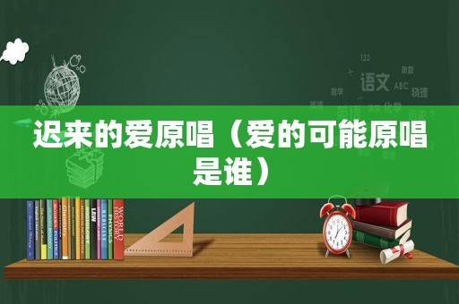 迟来的爱原唱（爱的可能原唱是谁）