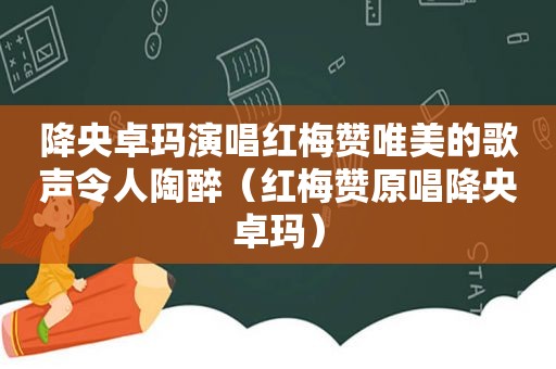 降央卓玛演唱红梅赞唯美的歌声令人陶醉（红梅赞原唱降央卓玛）