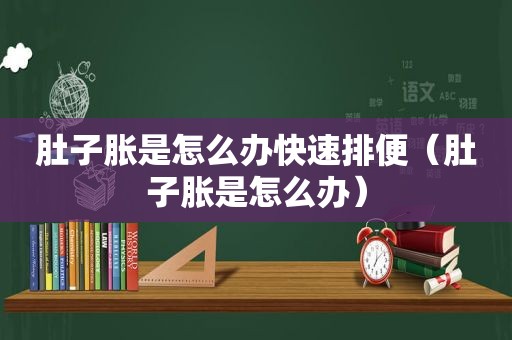 肚子胀是怎么办快速排便（肚子胀是怎么办）