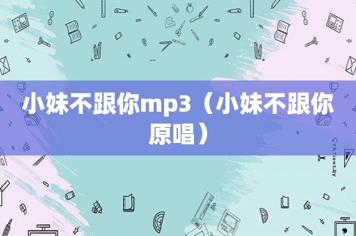 小妹不跟你mp3（小妹不跟你原唱）