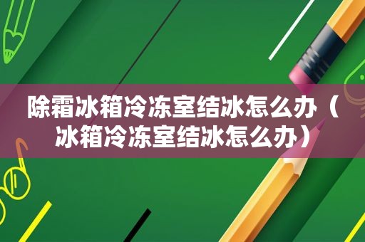 除霜冰箱冷冻室结冰怎么办（冰箱冷冻室结冰怎么办）