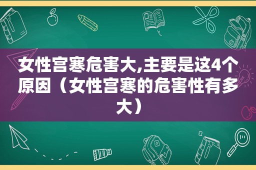 女性宫寒危害大,主要是这4个原因（女性宫寒的危害性有多大）