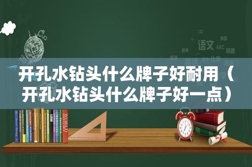 开孔水钻头什么牌子好耐用（开孔水钻头什么牌子好一点）