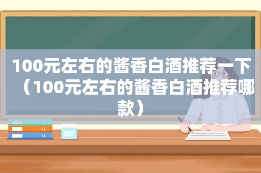 100元左右的酱香白酒推荐一下（100元左右的酱香白酒推荐哪款）