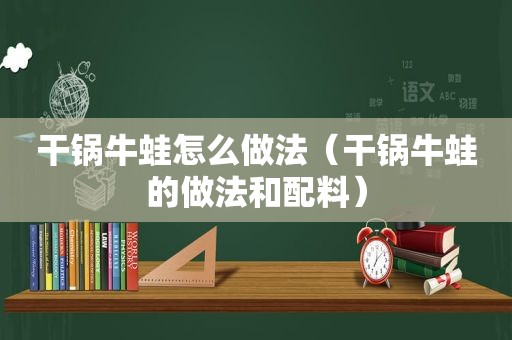 干锅牛蛙怎么做法（干锅牛蛙的做法和配料）