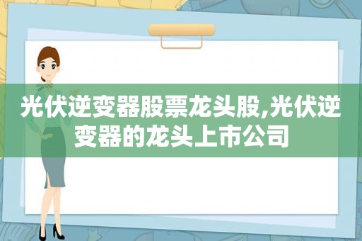 光伏逆变器股票龙头股,光伏逆变器的龙头上市公司