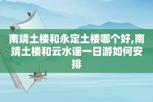 南靖土楼和永定土楼哪个好,南靖土楼和云水谣一日游如何安排