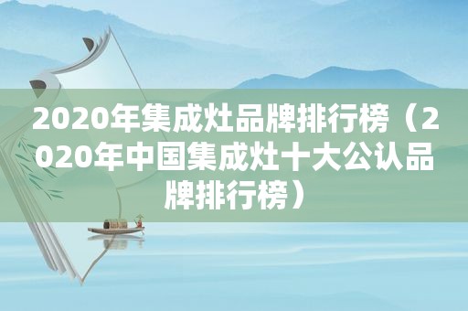 2020年集成灶品牌排行榜（2020年中国集成灶十大公认品牌排行榜）