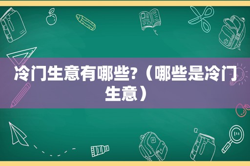 冷门生意有哪些?（哪些是冷门生意）