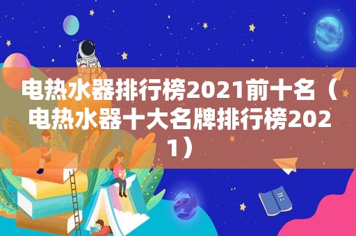 电热水器排行榜2021前十名（电热水器十大名牌排行榜2021）