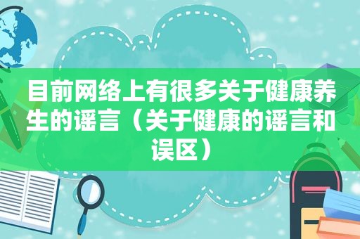 目前网络上有很多关于健康养生的谣言（关于健康的谣言和误区）