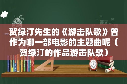 贺绿汀先生的《游击队歌》曾作为哪一部电影的主题曲呢（贺绿汀的作品游击队歌）