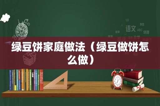 绿豆饼家庭做法（绿豆做饼怎么做）