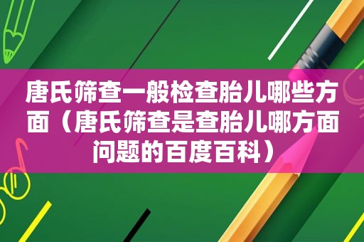 唐氏筛查一般检查胎儿哪些方面（唐氏筛查是查胎儿哪方面问题的百度百科）