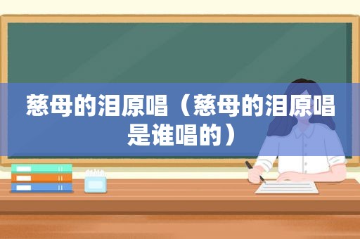 慈母的泪原唱（慈母的泪原唱是谁唱的）