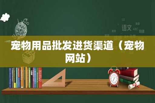 宠物用品批发进货渠道（宠物网站）