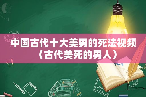 中国古代十大美男的死法视频（古代美死的男人）