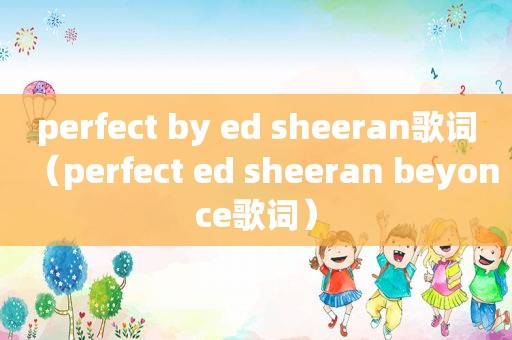 perfect by ed sheeran歌词（perfect ed sheeran beyonce歌词）