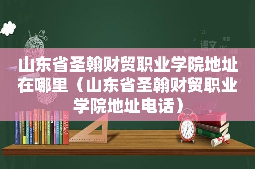 山东省圣翰财贸职业学院地址在哪里（山东省圣翰财贸职业学院地址电话）