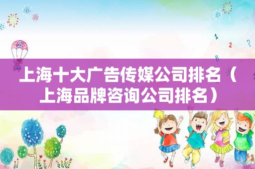 上海十大广告传媒公司排名（上海品牌咨询公司排名）