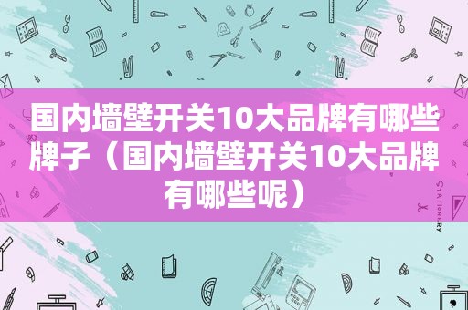 国内墙壁开关10大品牌有哪些牌子（国内墙壁开关10大品牌有哪些呢）