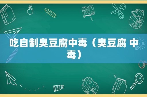 吃自制臭豆腐中毒（臭豆腐 中毒）