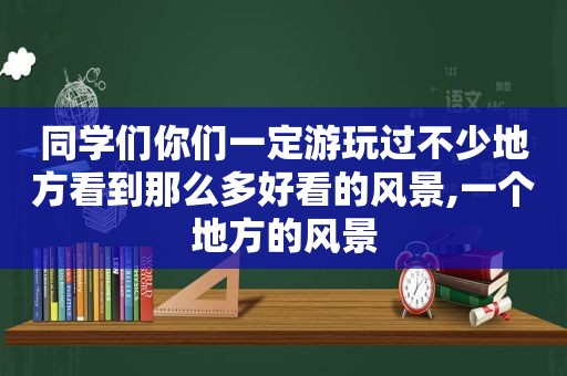 同学们你们一定游玩过不少地方看到那么多好看的风景,一个地方的风景