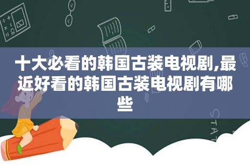 十大必看的韩国古装电视剧,最近好看的韩国古装电视剧有哪些