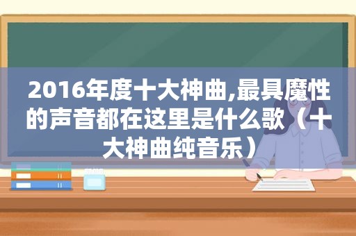 2016年度十大神曲,最具魔性的声音都在这里是什么歌（十大神曲纯音乐）