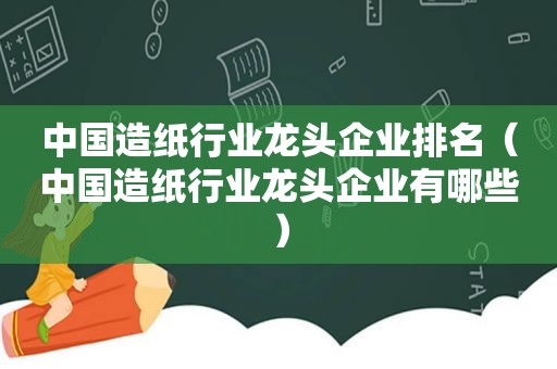 中国造纸行业龙头企业排名（中国造纸行业龙头企业有哪些）