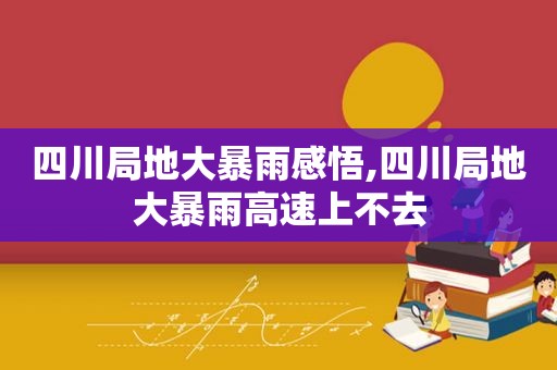 四川局地大暴雨感悟,四川局地大暴雨高速上不去