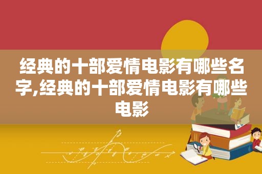 经典的十部爱情电影有哪些名字,经典的十部爱情电影有哪些电影