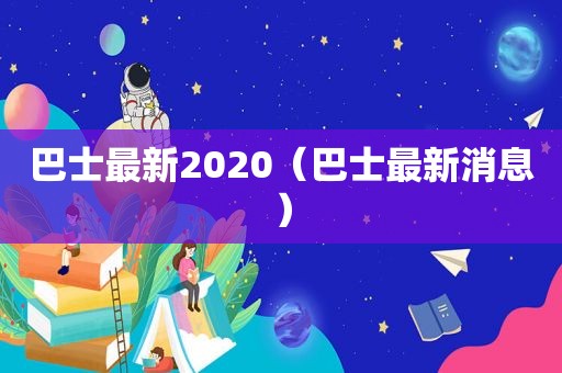 巴士最新2020（巴士最新消息）