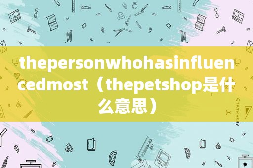 thepersonwhohasinfluencedmost（thepetshop是什么意思）